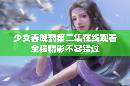 少女春晚药第二集在线观看全程精彩不容错过