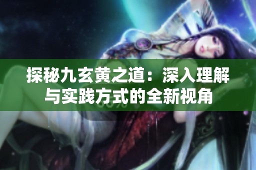 探秘九玄黄之道：深入理解与实践方式的全新视角