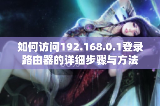 如何访问192.168.0.1登录路由器的详细步骤与方法