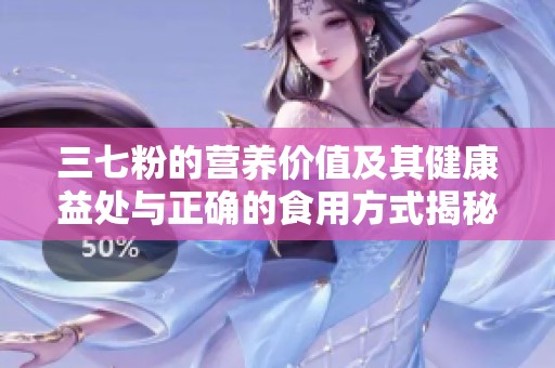 三七粉的营养价值及其健康益处与正确的食用方式揭秘