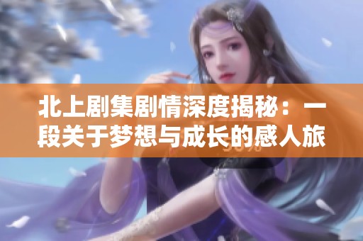 北上剧集剧情深度揭秘：一段关于梦想与成长的感人旅程
