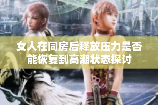 女人在同房后释放压力是否能恢复到高潮状态探讨