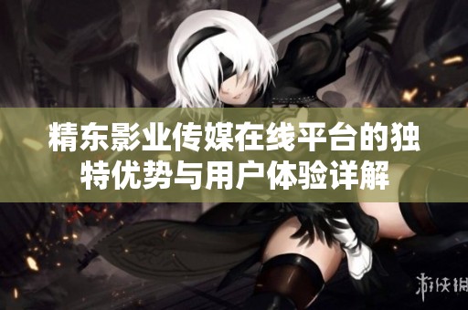 精东影业传媒在线平台的独特优势与用户体验详解