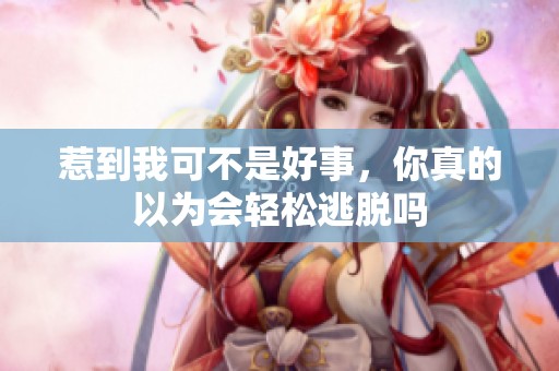 惹到我可不是好事，你真的以为会轻松逃脱吗