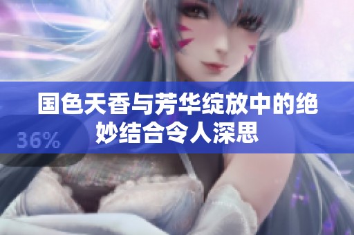 国色天香与芳华绽放中的绝妙结合令人深思