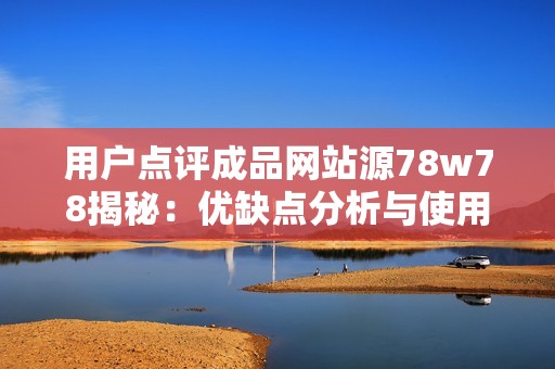 用户点评成品网站源78w78揭秘：优缺点分析与使用体验分享