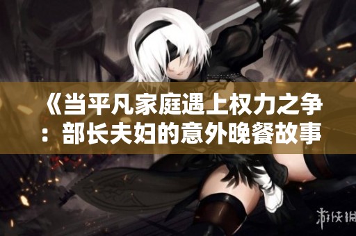 《当平凡家庭遇上权力之争：部长夫妇的意外晚餐故事》