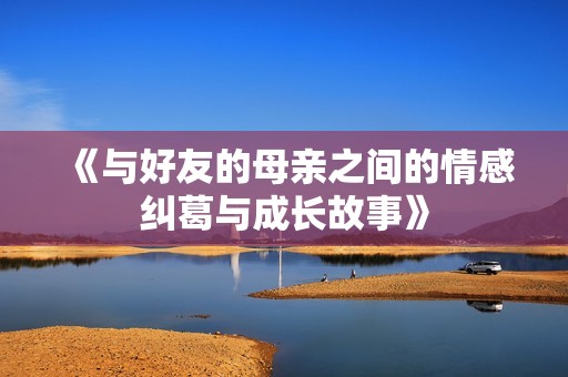 《与好友的母亲之间的情感纠葛与成长故事》