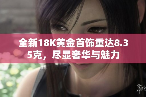 全新18K黄金首饰重达8.35克，尽显奢华与魅力