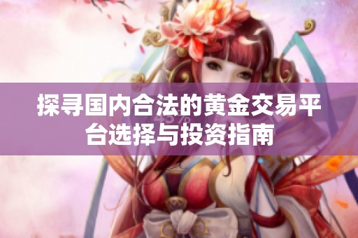 探寻国内合法的黄金交易平台选择与投资指南