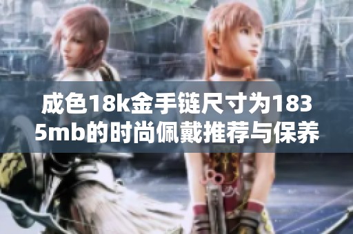 成色18k金手链尺寸为1835mb的时尚佩戴推荐与保养技巧