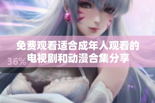 免费观看适合成年人观看的电视剧和动漫合集分享