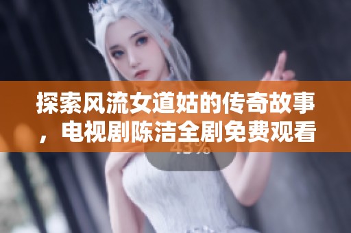 探索风流女道姑的传奇故事，电视剧陈洁全剧免费观看！