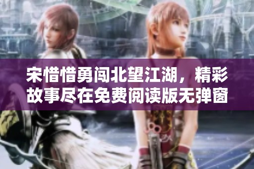 宋惜惜勇闯北望江湖，精彩故事尽在免费阅读版无弹窗呈现