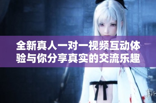 全新真人一对一视频互动体验与你分享真实的交流乐趣