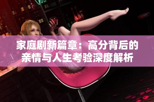 家庭剧新篇章：高分背后的亲情与人生考验深度解析