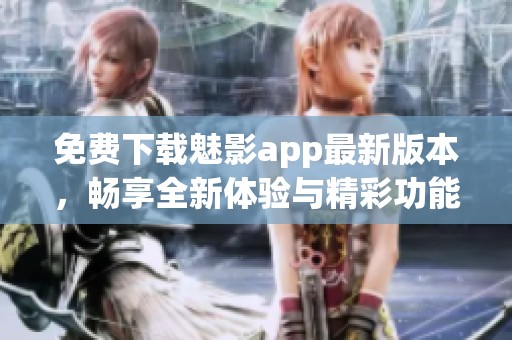 免费下载魅影app最新版本，畅享全新体验与精彩功能