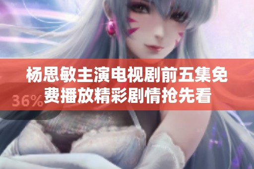 杨思敏主演电视剧前五集免费播放精彩剧情抢先看