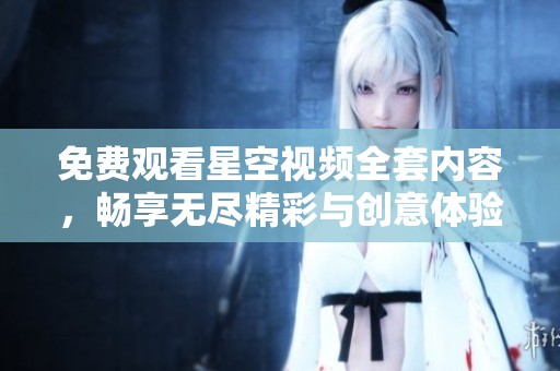 免费观看星空视频全套内容，畅享无尽精彩与创意体验