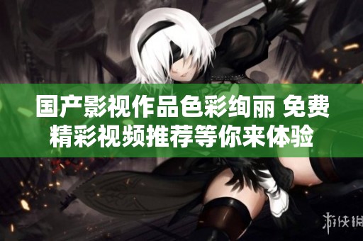 国产影视作品色彩绚丽 免费精彩视频推荐等你来体验