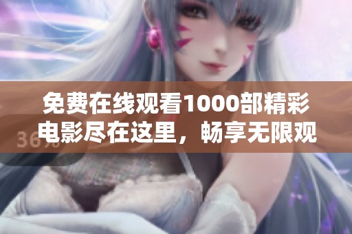 免费在线观看1000部精彩电影尽在这里，畅享无限观影乐趣