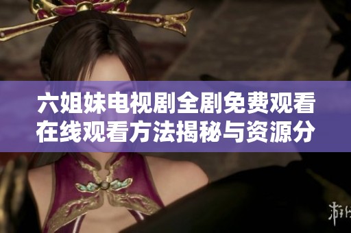 六姐妹电视剧全剧免费观看在线观看方法揭秘与资源分享
