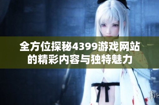 全方位探秘4399游戏网站的精彩内容与独特魅力