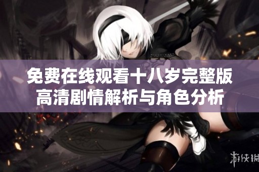 免费在线观看十八岁完整版高清剧情解析与角色分析