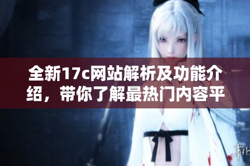 全新17c网站解析及功能介绍，带你了解最热门内容平台