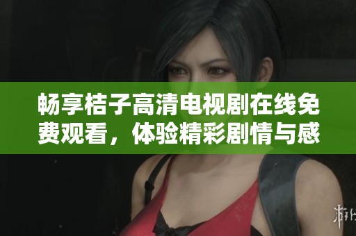 畅享桔子高清电视剧在线免费观看，体验精彩剧情与感动瞬间
