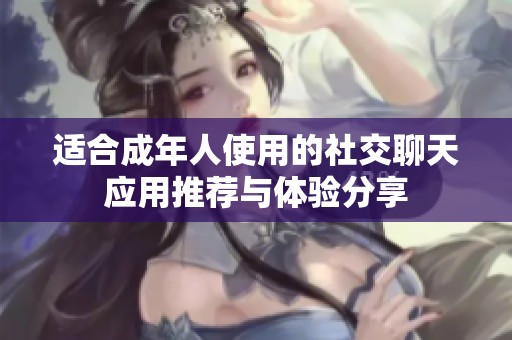 适合成年人使用的社交聊天应用推荐与体验分享