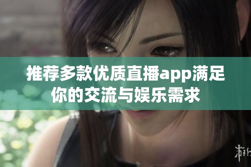 推荐多款优质直播app满足你的交流与娱乐需求