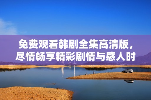 免费观看韩剧全集高清版，尽情畅享精彩剧情与感人时刻