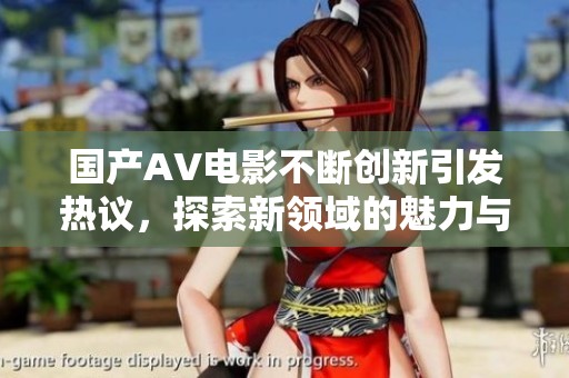 国产AV电影不断创新引发热议，探索新领域的魅力与挑战