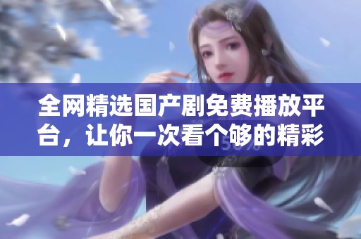 全网精选国产剧免费播放平台，让你一次看个够的精彩内容