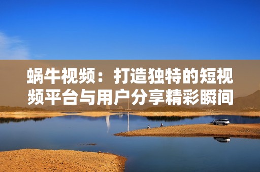 蜗牛视频：打造独特的短视频平台与用户分享精彩瞬间
