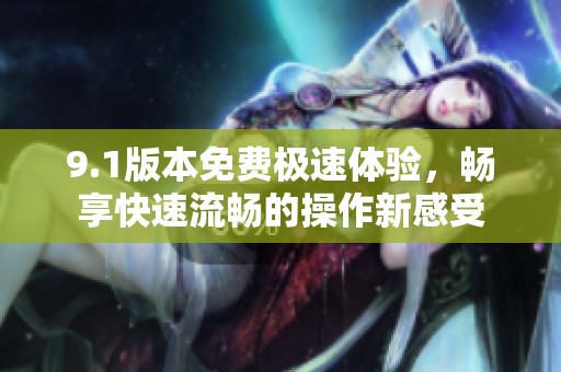 9.1版本免费极速体验，畅享快速流畅的操作新感受