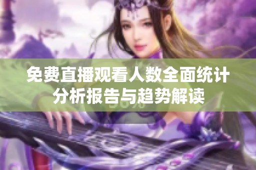 免费直播观看人数全面统计分析报告与趋势解读