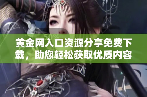 黄金网入口资源分享免费下载，助您轻松获取优质内容与资讯