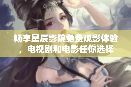 畅享星辰影院免费观影体验，电视剧和电影任你选择