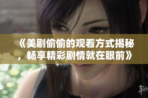 《美剧偷偷的观看方式揭秘，畅享精彩剧情就在眼前》