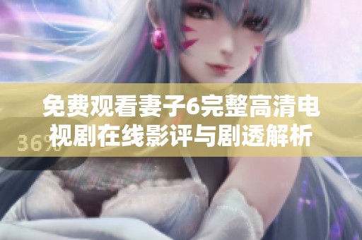 免费观看妻子6完整高清电视剧在线影评与剧透解析