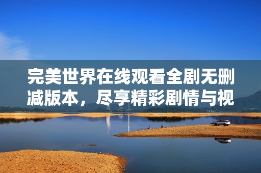 完美世界在线观看全剧无删减版本，尽享精彩剧情与视觉盛宴