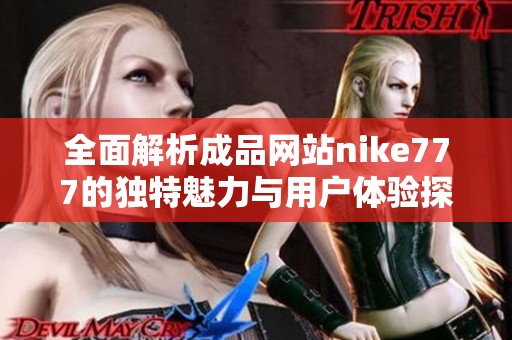 全面解析成品网站nike777的独特魅力与用户体验探索