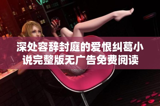 深处容辞封庭的爱恨纠葛小说完整版无广告免费阅读