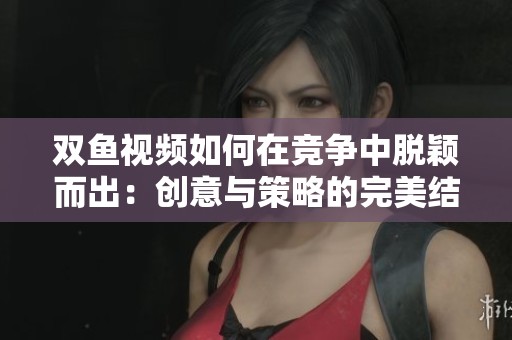 双鱼视频如何在竞争中脱颖而出：创意与策略的完美结合