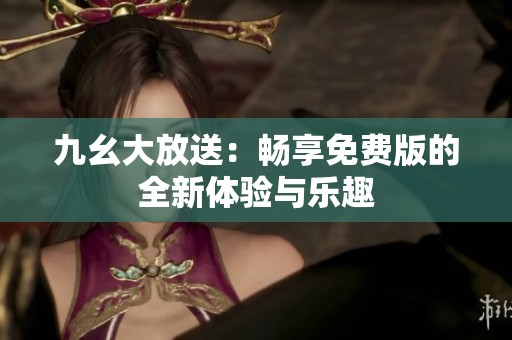 九幺大放送：畅享免费版的全新体验与乐趣