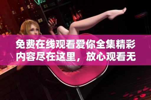 免费在线观看爱你全集精彩内容尽在这里，放心观看无广告