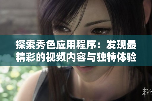 探索秀色应用程序：发现最精彩的视频内容与独特体验