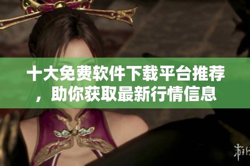 十大免费软件下载平台推荐，助你获取最新行情信息